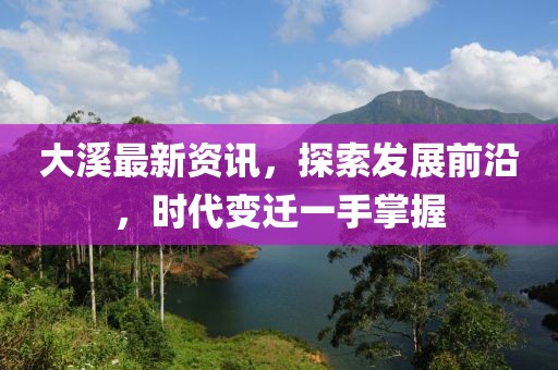 大溪最新資訊，探索發(fā)展前沿，時代變遷一手掌握