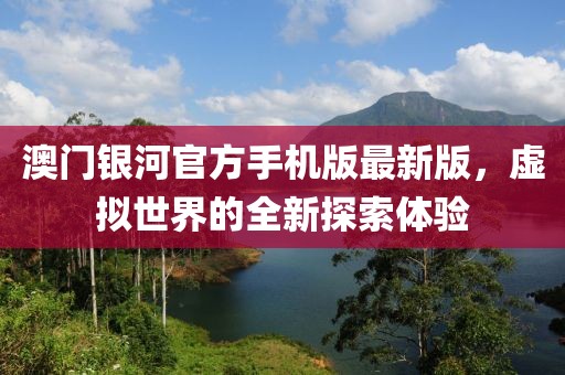 澳門銀河官方手機(jī)版最新版，虛擬世界的全新探索體驗(yàn)