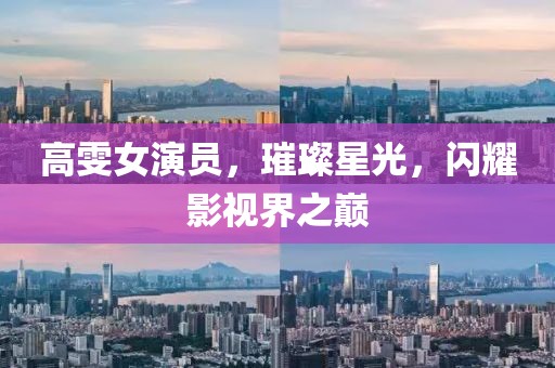 高雯女演員，璀璨星光，閃耀影視界之巔