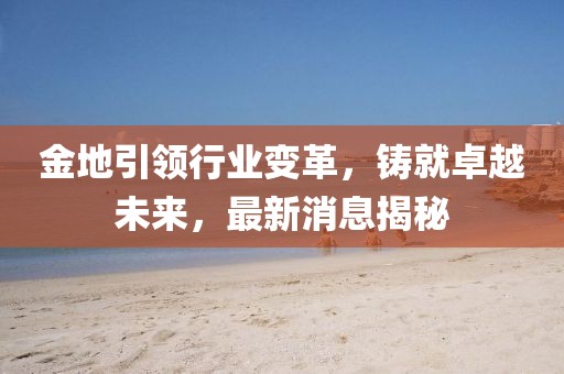 金地引領(lǐng)行業(yè)變革，鑄就卓越未來，最新消息揭秘