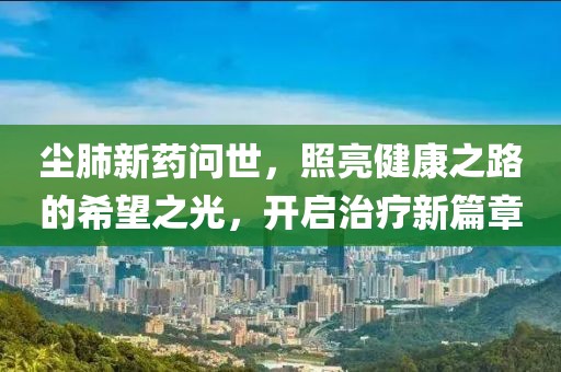 塵肺新藥問世，照亮健康之路的希望之光，開啟治療新篇章