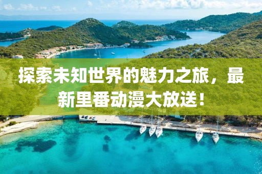 探索未知世界的魅力之旅，最新里番動(dòng)漫大放送！