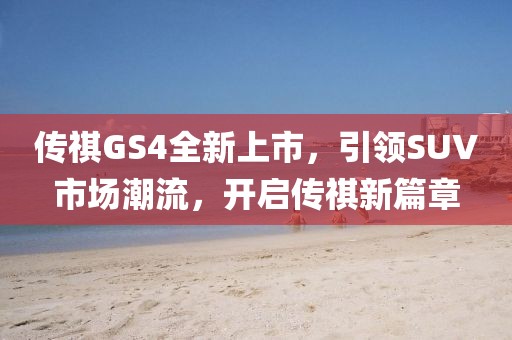 傳祺GS4全新上市，引領(lǐng)SUV市場(chǎng)潮流，開(kāi)啟傳祺新篇章