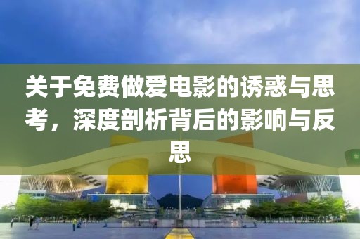 關(guān)于免費(fèi)做愛電影的誘惑與思考，深度剖析背后的影響與反思