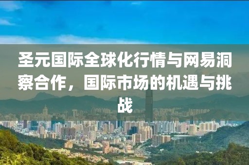 圣元國際全球化行情與網(wǎng)易洞察合作，國際市場的機遇與挑戰(zhàn)