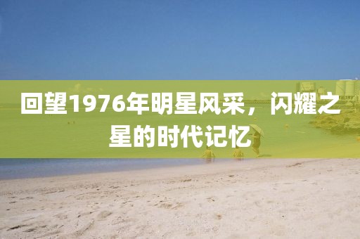 回望1976年明星風(fēng)采，閃耀之星的時代記憶