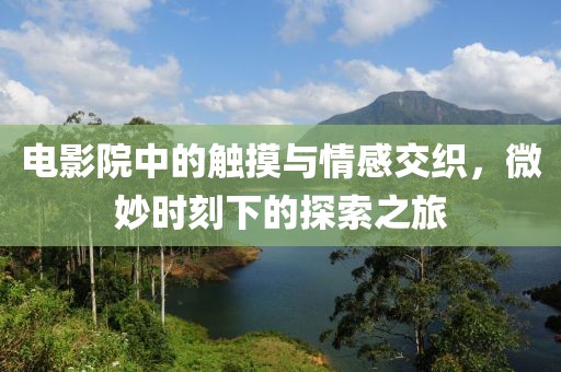 電影院中的觸摸與情感交織，微妙時刻下的探索之旅