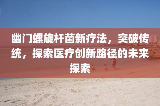 幽門螺旋桿菌新療法，突破傳統(tǒng)，探索醫(yī)療創(chuàng)新路徑的未來探索