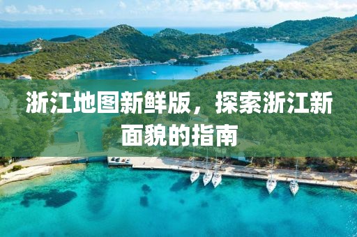 浙江地圖新鮮版，探索浙江新面貌的指南