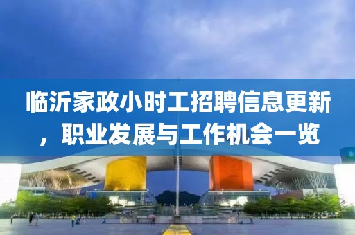 臨沂家政小時工招聘信息更新，職業(yè)發(fā)展與工作機會一覽