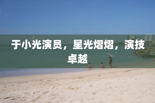 于小光演員，星光熠熠，演技卓越