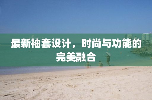 最新袖套設(shè)計，時尚與功能的完美融合