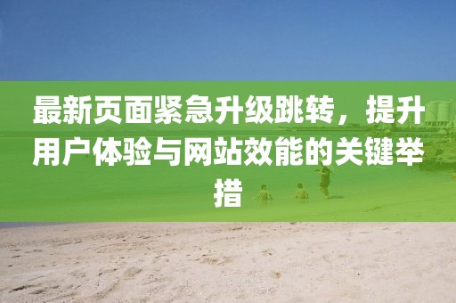 最新頁(yè)面緊急升級(jí)跳轉(zhuǎn)，提升用戶體驗(yàn)與網(wǎng)站效能的關(guān)鍵舉措