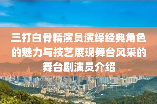 三打白骨精演員演繹經典角色的魅力與技藝展現(xiàn)舞臺風采的舞臺劇演員介紹