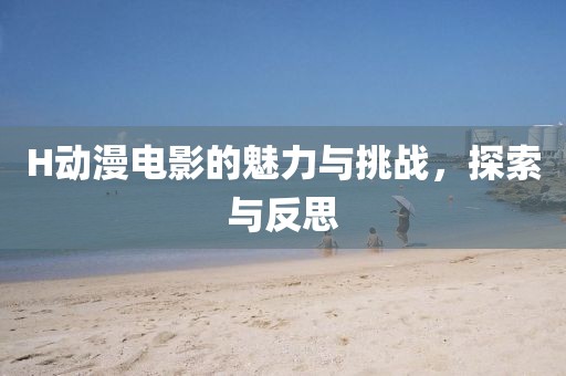 H動(dòng)漫電影的魅力與挑戰(zhàn)，探索與反思
