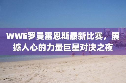 WWE羅曼雷恩斯最新比賽，震撼人心的力量巨星對(duì)決之夜