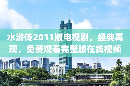 水滸傳2011版電視劇，經(jīng)典再現(xiàn)，免費觀看完整版在線視頻