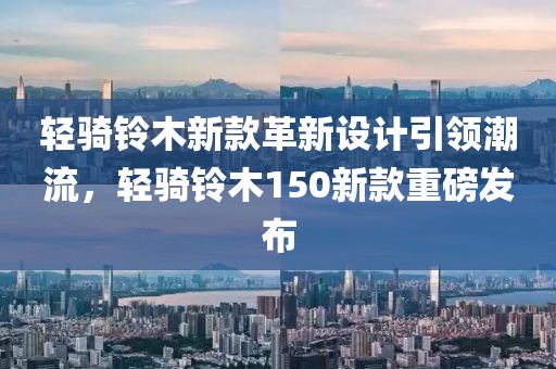 輕騎鈴木新款革新設(shè)計(jì)引領(lǐng)潮流，輕騎鈴木150新款重磅發(fā)布