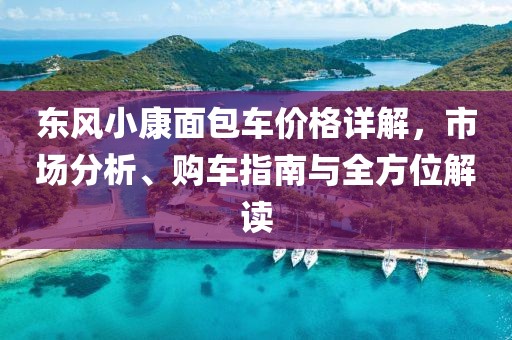 東風(fēng)小康面包車價格詳解，市場分析、購車指南與全方位解讀