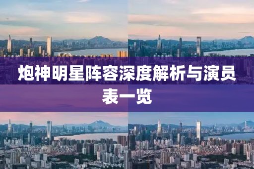 炮神明星陣容深度解析與演員表一覽