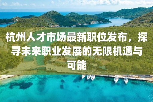 杭州人才市場(chǎng)最新職位發(fā)布，探尋未來職業(yè)發(fā)展的無限機(jī)遇與可能