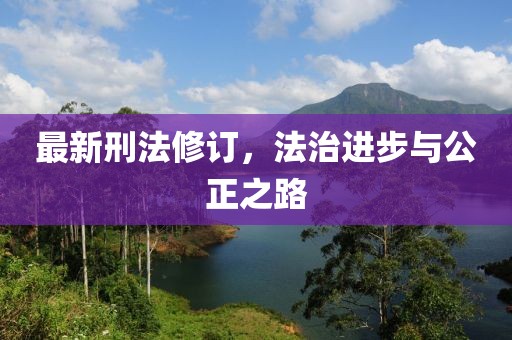 最新刑法修訂，法治進(jìn)步與公正之路