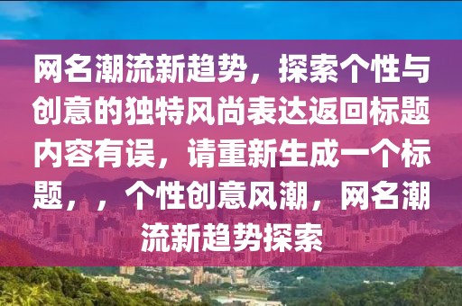 網(wǎng)名潮流新趨勢(shì)，探索個(gè)性與創(chuàng)意的獨(dú)特風(fēng)尚表達(dá)返回標(biāo)題內(nèi)容有誤，請(qǐng)重新生成一個(gè)標(biāo)題，，個(gè)性創(chuàng)意風(fēng)潮，網(wǎng)名潮流新趨勢(shì)探索