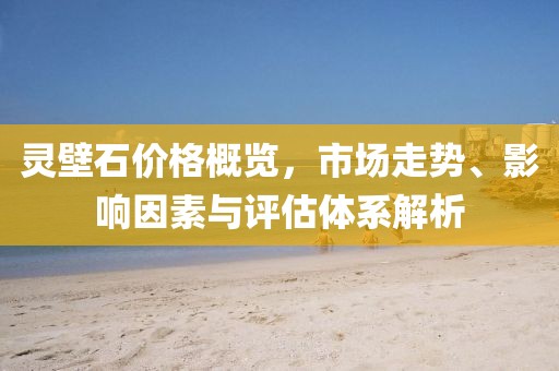 靈壁石價格概覽，市場走勢、影響因素與評估體系解析