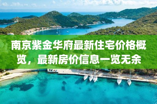 南京紫金華府最新住宅價(jià)格概覽，最新房價(jià)信息一覽無余