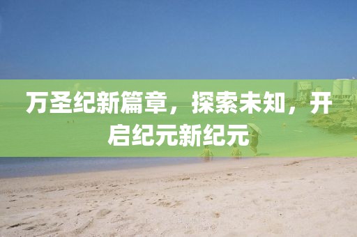 萬圣紀(jì)新篇章，探索未知，開啟紀(jì)元新紀(jì)元