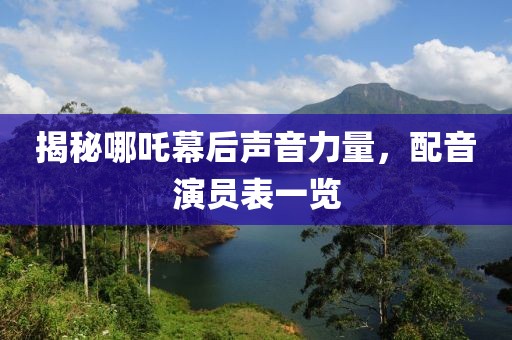 揭秘哪吒幕后聲音力量，配音演員表一覽