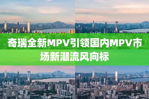 奇瑞全新MPV引領國內(nèi)MPV市場新潮流風向標