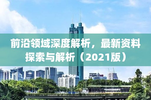 前沿領(lǐng)域深度解析，最新資料探索與解析（2021版）