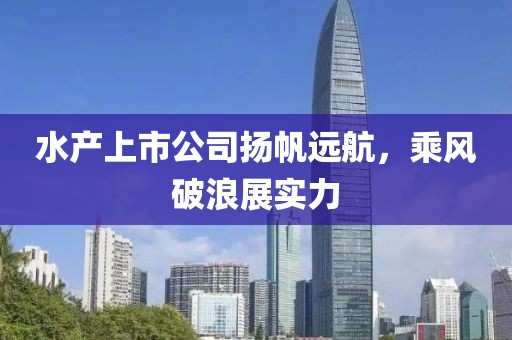 水產(chǎn)上市公司揚帆遠航，乘風(fēng)破浪展實力