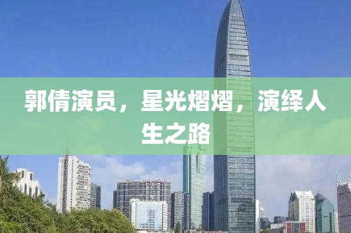 郭倩演員，星光熠熠，演繹人生之路