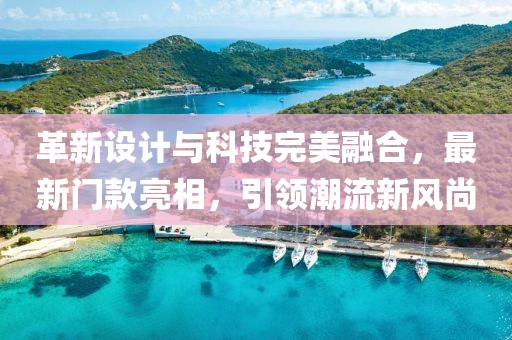 革新設(shè)計(jì)與科技完美融合，最新門款亮相，引領(lǐng)潮流新風(fēng)尚