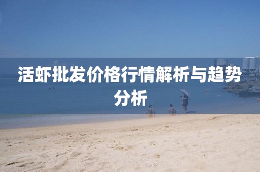 活蝦批發(fā)價(jià)格行情解析與趨勢(shì)分析