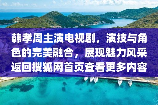 韓孝周主演電視劇，演技與角色的完美融合，展現(xiàn)魅力風采返回搜狐網(wǎng)首頁查看更多內容