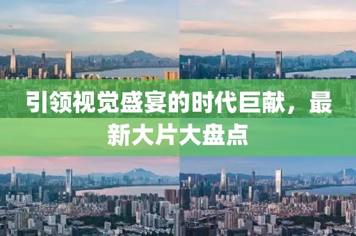 引領視覺盛宴的時代巨獻，最新大片大盤點