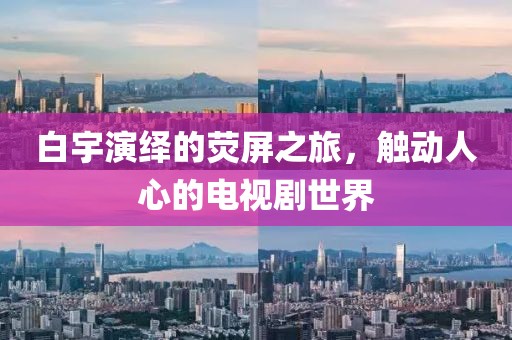 白宇演繹的熒屏之旅，觸動人心的電視劇世界