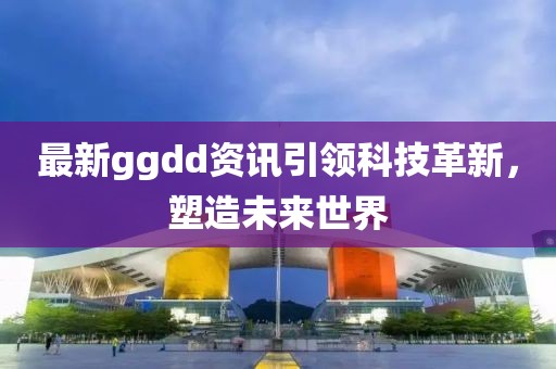 最新ggdd資訊引領(lǐng)科技革新，塑造未來世界