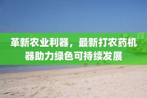 革新農(nóng)業(yè)利器，最新打農(nóng)藥機(jī)器助力綠色可持續(xù)發(fā)展