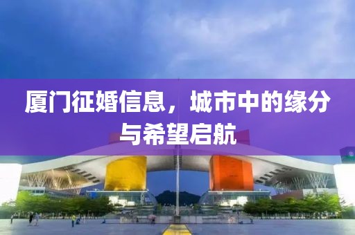 廈門征婚信息，城市中的緣分與希望啟航