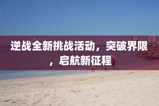 逆戰(zhàn)全新挑戰(zhàn)活動，突破界限，啟航新征程
