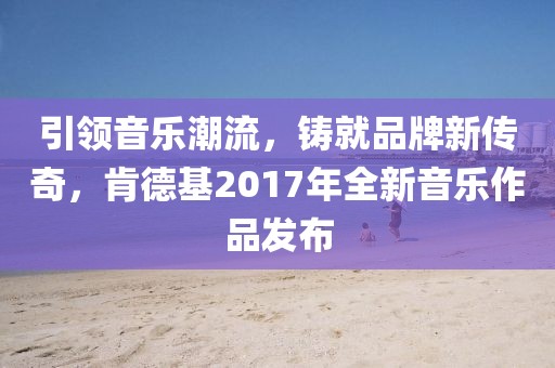引領(lǐng)音樂潮流，鑄就品牌新傳奇，肯德基2017年全新音樂作品發(fā)布