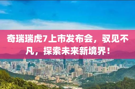 奇瑞瑞虎7上市發(fā)布會，馭見不凡，探索未來新境界！