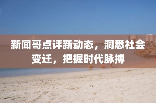 新聞哥點評新動態(tài)，洞悉社會變遷，把握時代脈搏