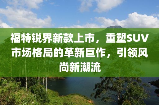 福特銳界新款上市，重塑SUV市場格局的革新巨作，引領風尚新潮流