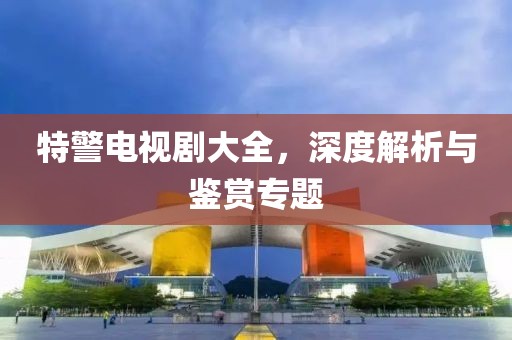 特警電視劇大全，深度解析與鑒賞專題