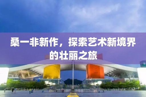 桑一非新作，探索藝術(shù)新境界的壯麗之旅
